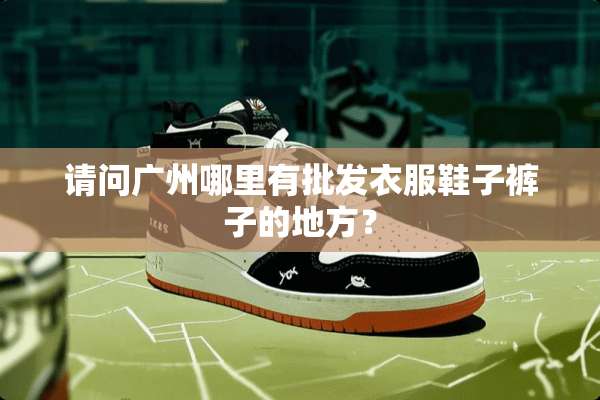 请问广州哪里有批发衣服鞋子裤子的地方？