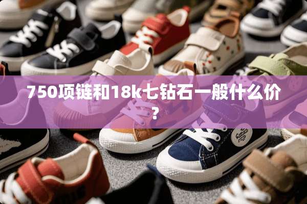 750项链和18k七钻石一般什么价？