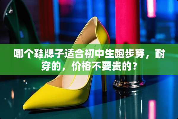 哪个鞋牌子适合初中生跑步穿，耐穿的，价格不要贵的？