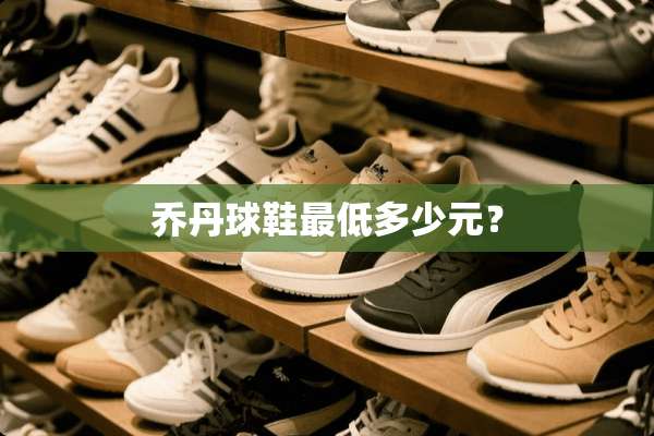 乔丹球鞋最低多少元？