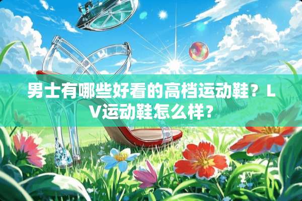 男士有哪些好看的高档运动鞋？LV运动鞋怎么样？
