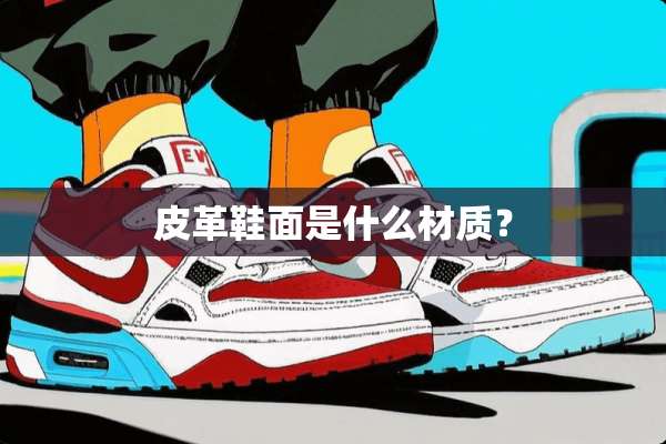 皮革鞋面是什么材质？