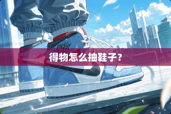 得物怎么抽鞋子？
