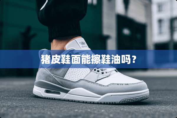 猪皮鞋面能擦鞋油吗？