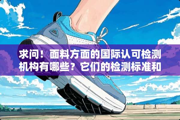 求问！面料方面的国际认可检测机构有哪些？它们的检测标准和内容具体有哪些？