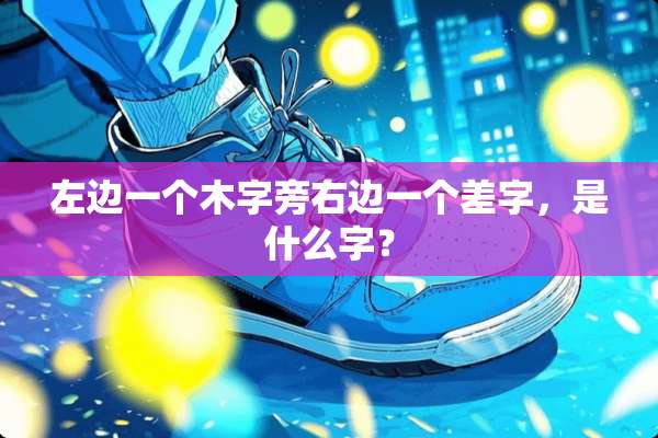 左边一个木字旁右边一个差字，是什么字？