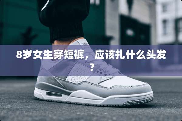 8岁女生穿短裤，应该扎什么头发？