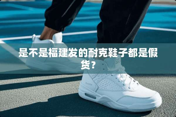 是不是福建发的耐克鞋子都是假货？
