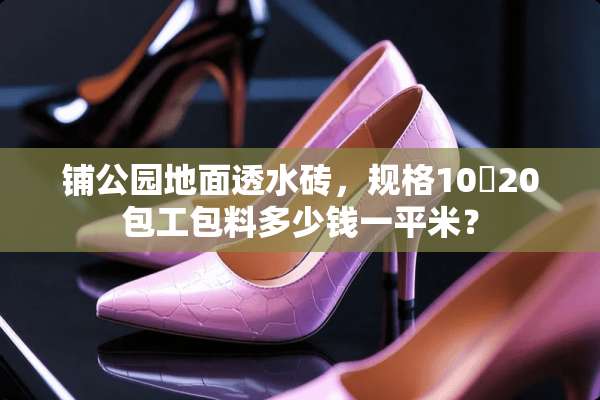 铺公园地面透水砖，规格10㐅20包工包料多少钱一平米？