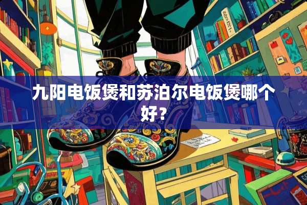 九阳电饭煲和苏泊尔电饭煲哪个好？