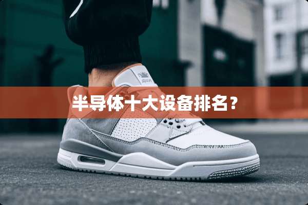半导体十大设备排名？