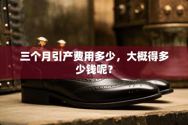 三个月引产费用多少，大概得多少钱呢？