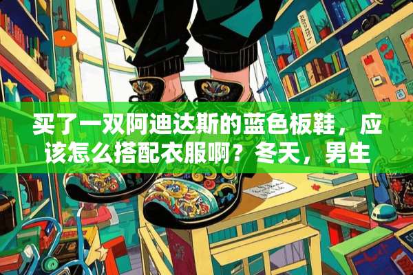 买了一双阿迪达斯的蓝色板鞋，应该怎么搭配衣服啊？冬天，男生？