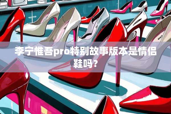 李宁惟吾pro特别故事版本是情侣鞋吗？