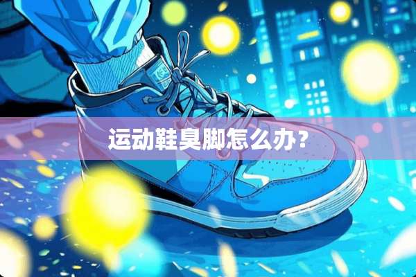 运动鞋臭脚怎么办？