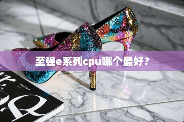 至强e系列cpu哪个最好？
