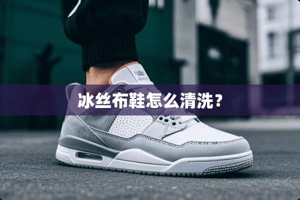 冰丝布鞋怎么清洗？