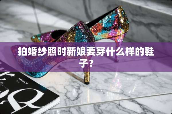 拍婚纱照时新娘要穿什么样的鞋子？