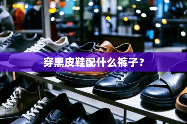 穿黑皮鞋配什么裤子？