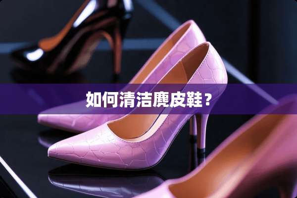 如何清洁麂皮鞋？