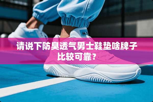 请说下防臭透气男士鞋垫啥牌子比较可靠？