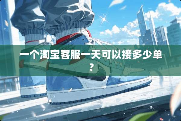 一个淘宝客服一天可以接多少单？