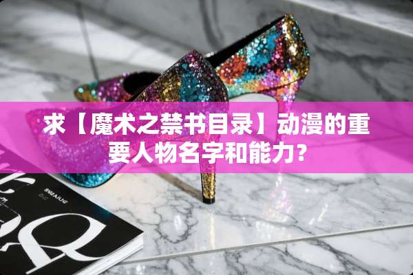 求【魔术之**目录】动漫的重要人物名字和能力？