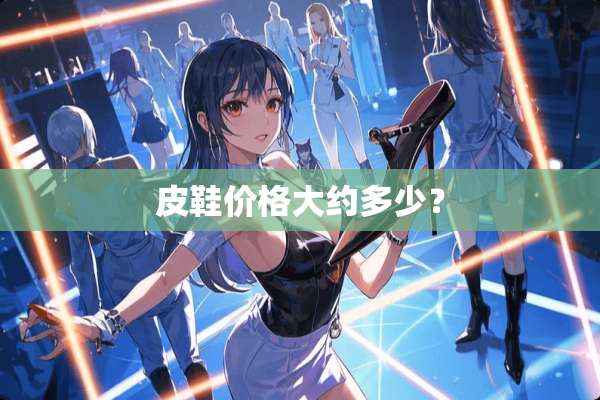 皮鞋价格大约多少？