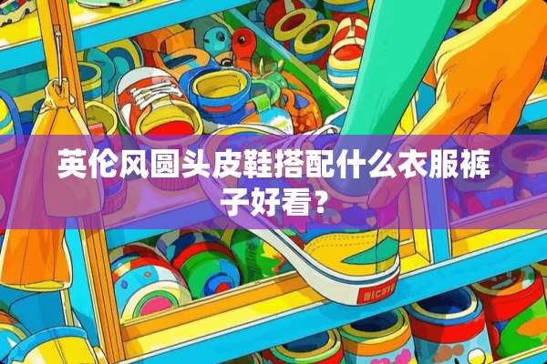 英伦风圆头皮鞋搭配什么衣服裤子好看？