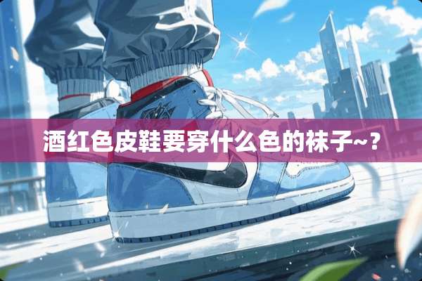 酒红色皮鞋要穿什么色的袜子~？