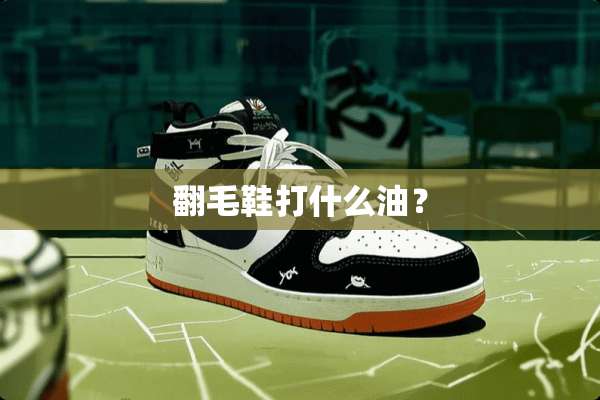 翻毛鞋打什么油？