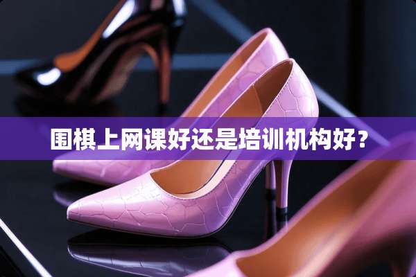 围棋上网课好还是培训机构好？