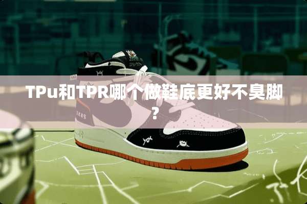 TPu和TPR哪个做鞋底更好不臭脚？