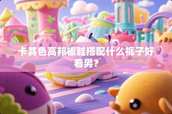 卡其色高邦板鞋搭配什么裤子好看男？