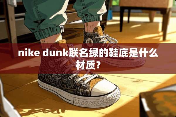 nike dunk联名绿的鞋底是什么材质？