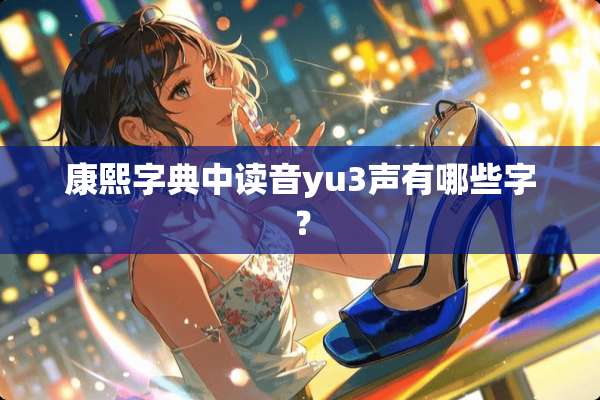 康熙字典中读音yu3声有哪些字？