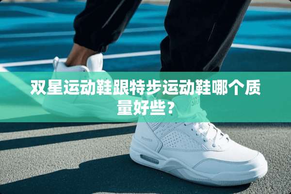 双星运动鞋跟特步运动鞋哪个质量好些？