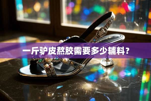 一斤驴皮熬胶需要多少辅料？