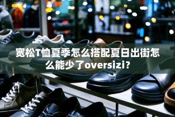 宽松T恤夏季怎么搭配夏日出街怎么能少了oversizi？