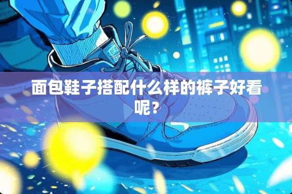 面包鞋子搭配什么样的裤子好看呢？