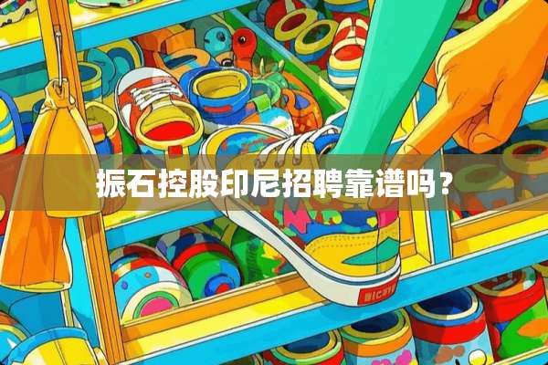 振石控股印尼招聘靠谱吗？