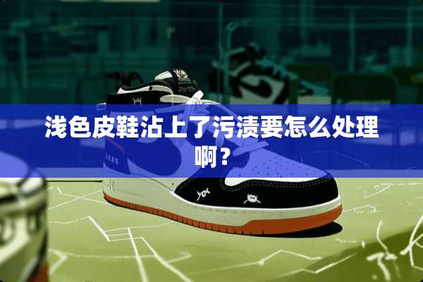 浅色皮鞋沾上了污渍要怎么处理啊？