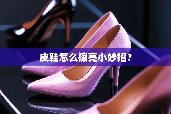 皮鞋怎么擦亮小妙招？