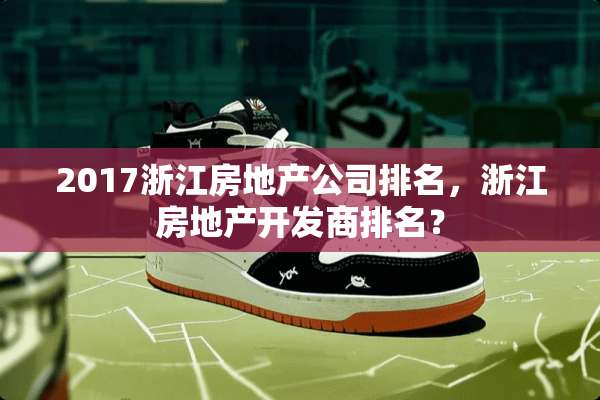 2017浙江房地产公司排名，浙江房地产开发商排名？