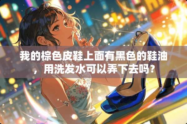 我的棕色皮鞋上面有黑色的鞋油，用洗发水可以弄下去吗？