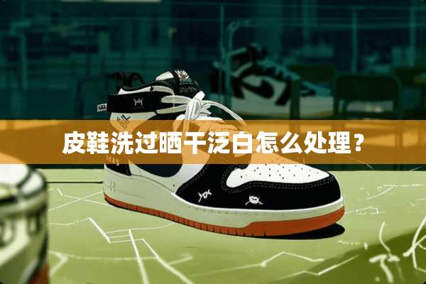皮鞋洗过晒干泛白怎么处理？