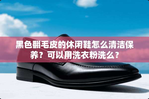 黑色翻毛皮的休闲鞋怎么清洁保养？可以用洗衣粉洗么？