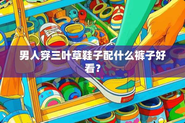 男人穿三叶草鞋子配什么裤子好看？