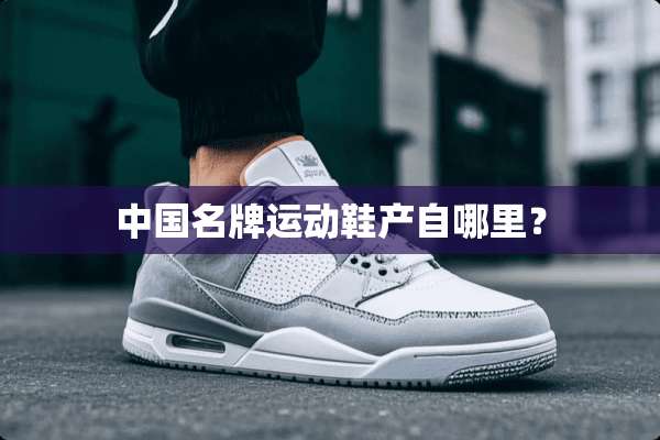 中国名牌运动鞋产自哪里？