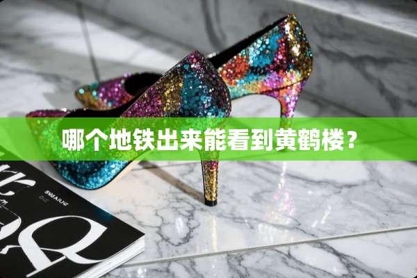 哪个地铁出来能看到黄鹤楼？